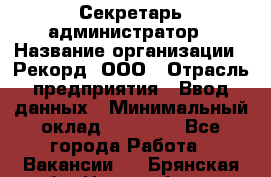 Секретарь-администратор › Название организации ­ Рекорд, ООО › Отрасль предприятия ­ Ввод данных › Минимальный оклад ­ 30 000 - Все города Работа » Вакансии   . Брянская обл.,Новозыбков г.